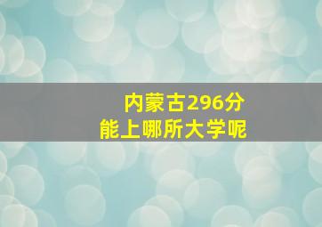 内蒙古296分能上哪所大学呢