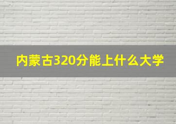 内蒙古320分能上什么大学