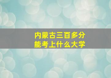 内蒙古三百多分能考上什么大学