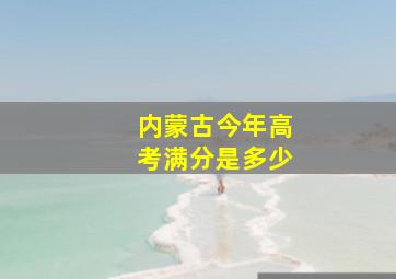 内蒙古今年高考满分是多少