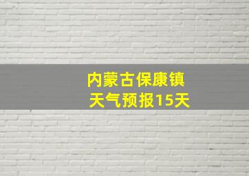 内蒙古保康镇天气预报15天