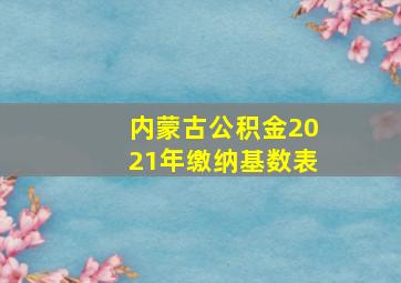 内蒙古公积金2021年缴纳基数表