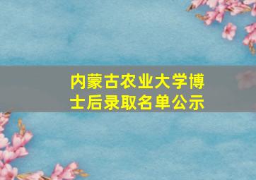 内蒙古农业大学博士后录取名单公示