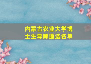 内蒙古农业大学博士生导师遴选名单