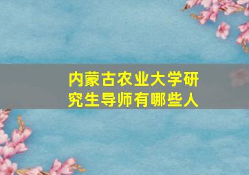 内蒙古农业大学研究生导师有哪些人