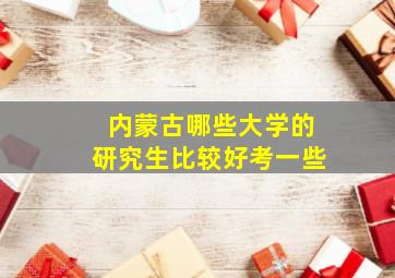 内蒙古哪些大学的研究生比较好考一些