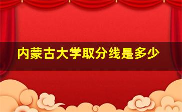 内蒙古大学取分线是多少