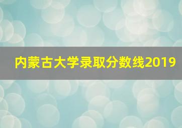 内蒙古大学录取分数线2019