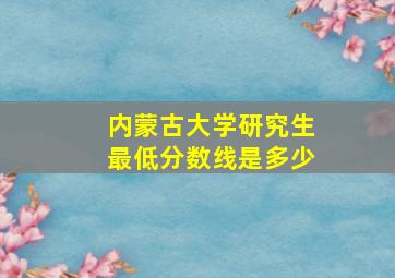 内蒙古大学研究生最低分数线是多少