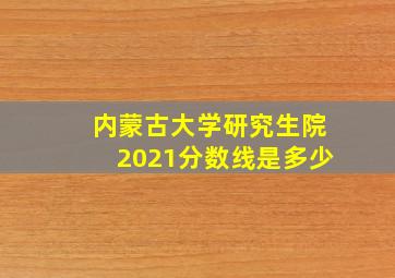 内蒙古大学研究生院2021分数线是多少