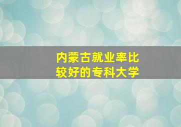 内蒙古就业率比较好的专科大学