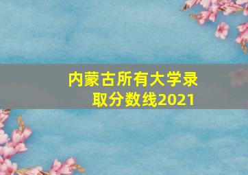 内蒙古所有大学录取分数线2021