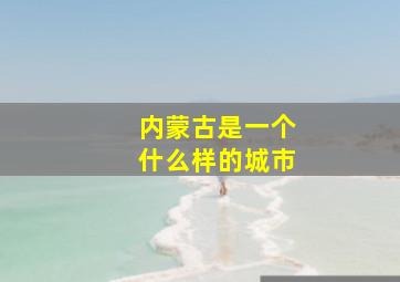 内蒙古是一个什么样的城市