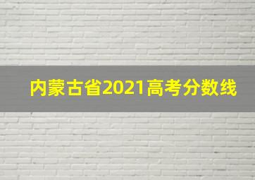 内蒙古省2021高考分数线