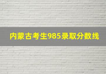 内蒙古考生985录取分数线