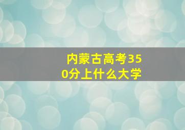 内蒙古高考350分上什么大学