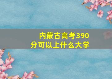 内蒙古高考390分可以上什么大学