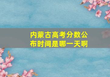 内蒙古高考分数公布时间是哪一天啊