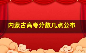 内蒙古高考分数几点公布