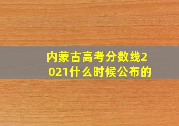 内蒙古高考分数线2021什么时候公布的