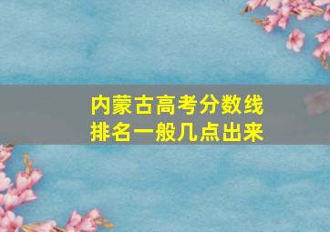 内蒙古高考分数线排名一般几点出来