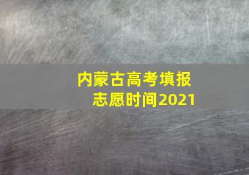 内蒙古高考填报志愿时间2021