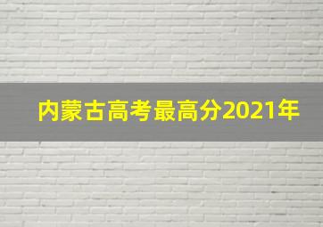 内蒙古高考最高分2021年