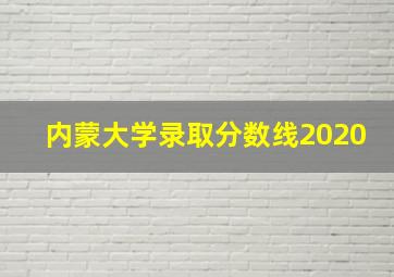 内蒙大学录取分数线2020