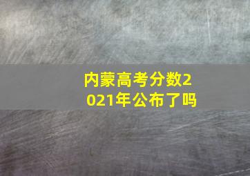 内蒙高考分数2021年公布了吗