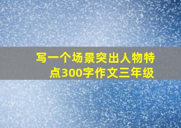 写一个场景突出人物特点300字作文三年级