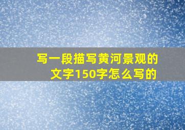 写一段描写黄河景观的文字150字怎么写的