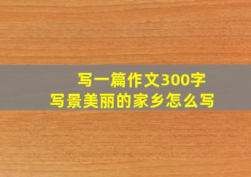 写一篇作文300字写景美丽的家乡怎么写