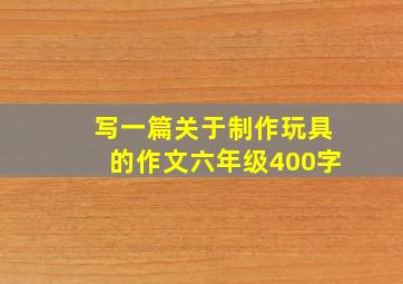 写一篇关于制作玩具的作文六年级400字