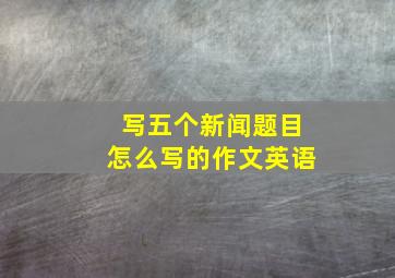 写五个新闻题目怎么写的作文英语