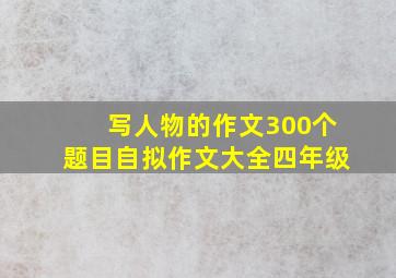 写人物的作文300个题目自拟作文大全四年级