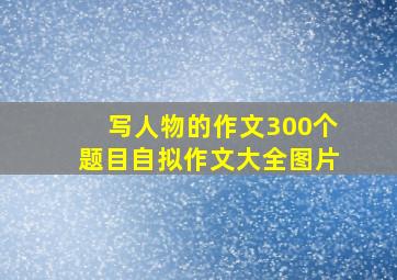 写人物的作文300个题目自拟作文大全图片