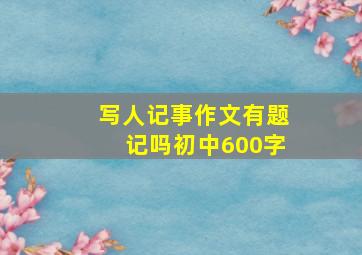 写人记事作文有题记吗初中600字