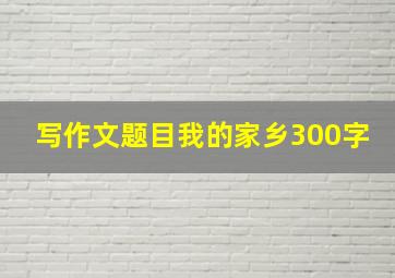 写作文题目我的家乡300字