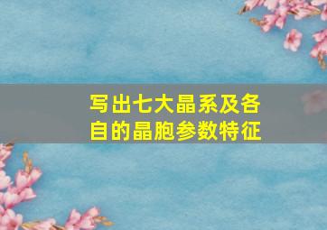 写出七大晶系及各自的晶胞参数特征