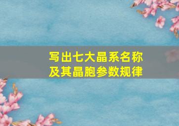 写出七大晶系名称及其晶胞参数规律