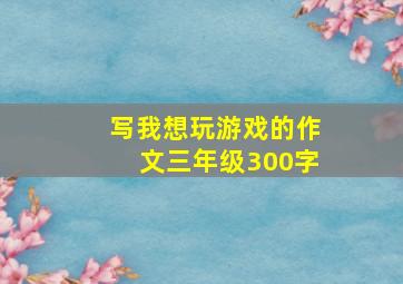 写我想玩游戏的作文三年级300字