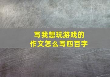 写我想玩游戏的作文怎么写四百字