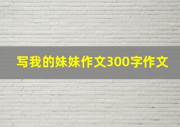 写我的妹妹作文300字作文