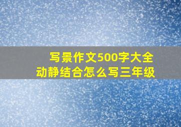 写景作文500字大全动静结合怎么写三年级