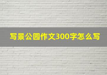 写景公园作文300字怎么写