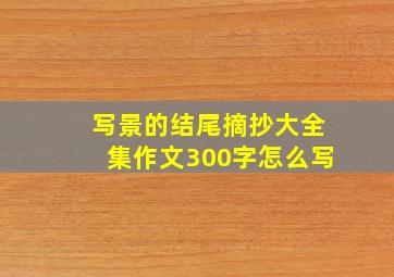 写景的结尾摘抄大全集作文300字怎么写