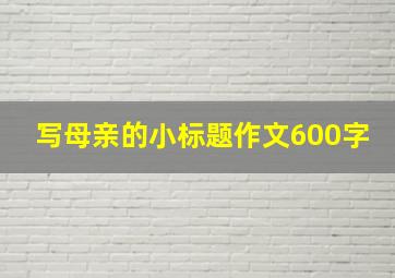 写母亲的小标题作文600字