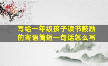 写给一年级孩子读书鼓励的寄语简短一句话怎么写