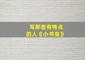 写那些有特点的人《小书虫》