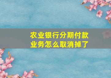 农业银行分期付款业务怎么取消掉了